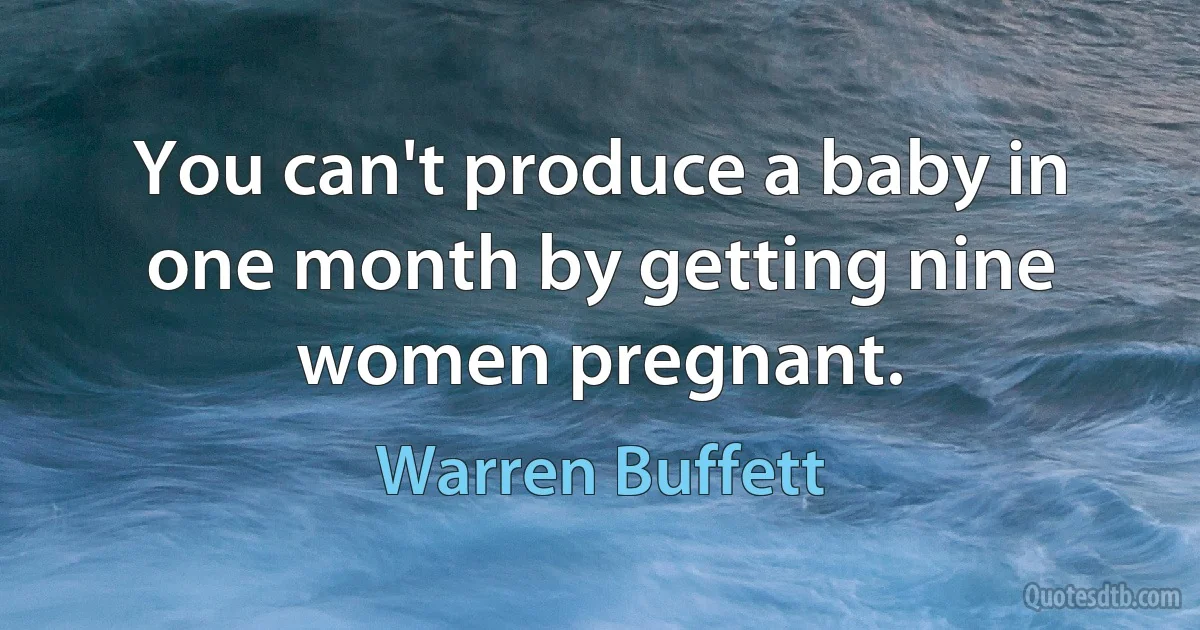 You can't produce a baby in one month by getting nine women pregnant. (Warren Buffett)