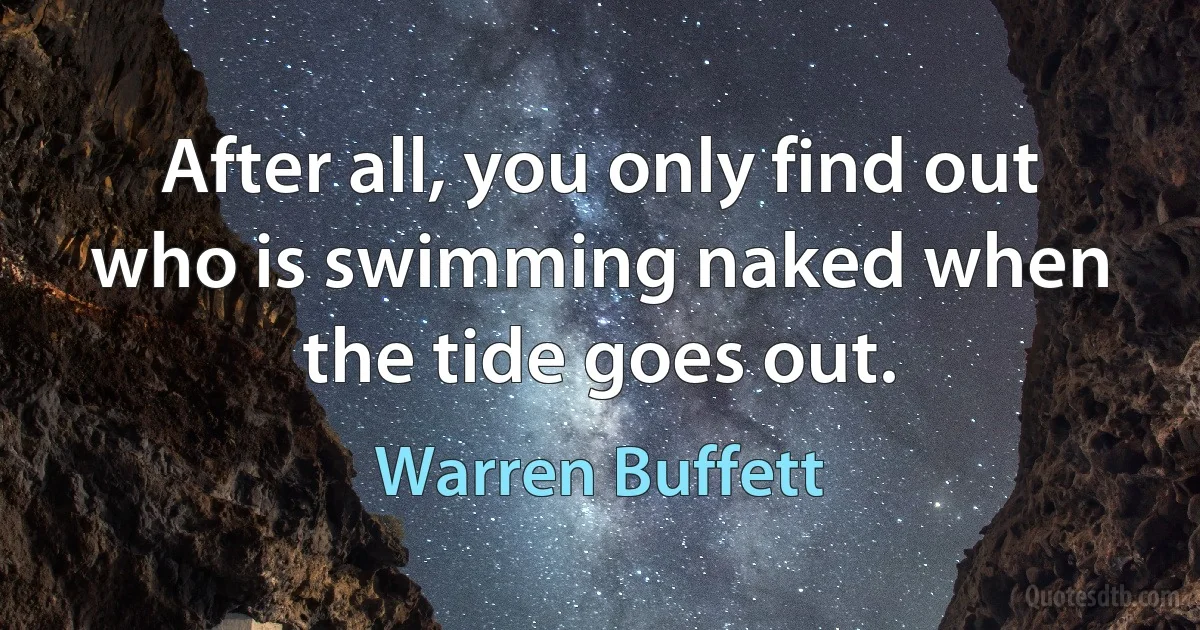 After all, you only find out who is swimming naked when the tide goes out. (Warren Buffett)