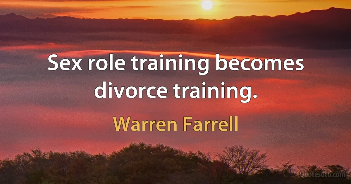 Sex role training becomes divorce training. (Warren Farrell)