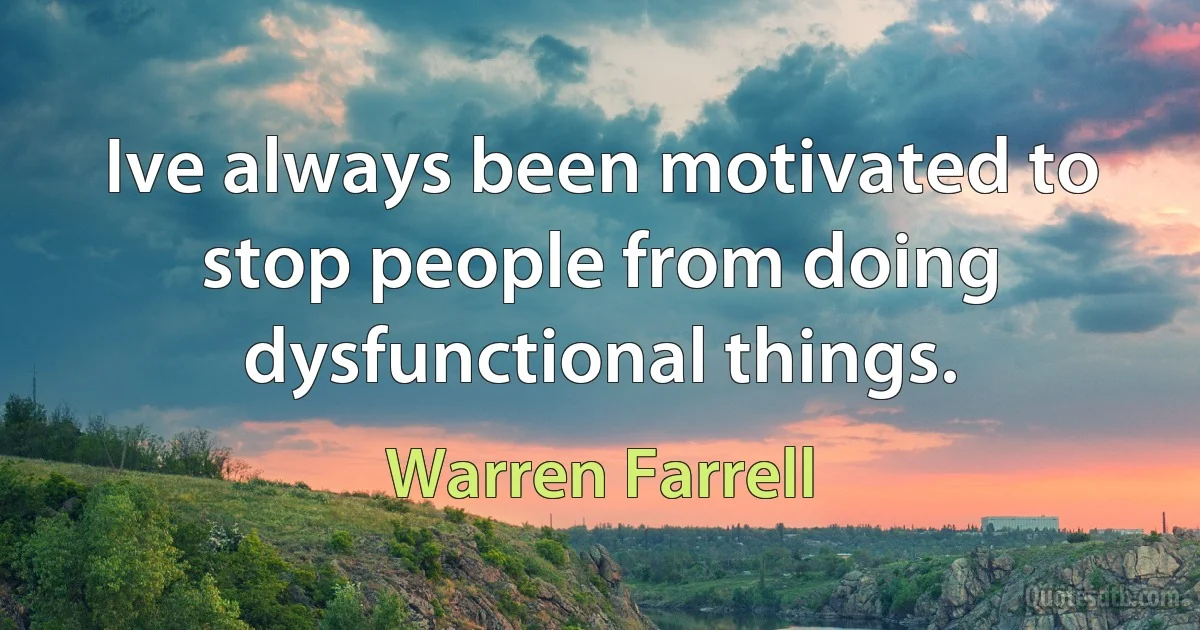 Ive always been motivated to stop people from doing dysfunctional things. (Warren Farrell)