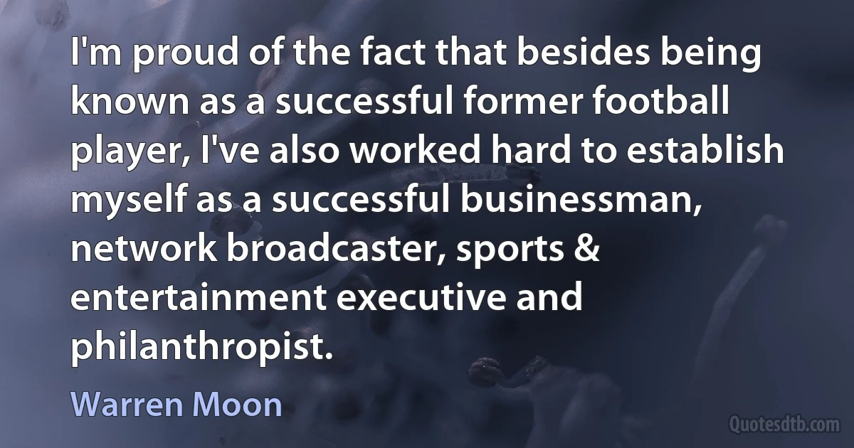 I'm proud of the fact that besides being known as a successful former football player, I've also worked hard to establish myself as a successful businessman, network broadcaster, sports & entertainment executive and philanthropist. (Warren Moon)