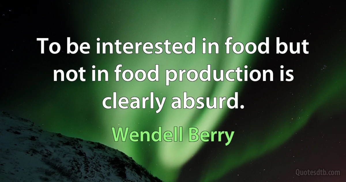 To be interested in food but not in food production is clearly absurd. (Wendell Berry)