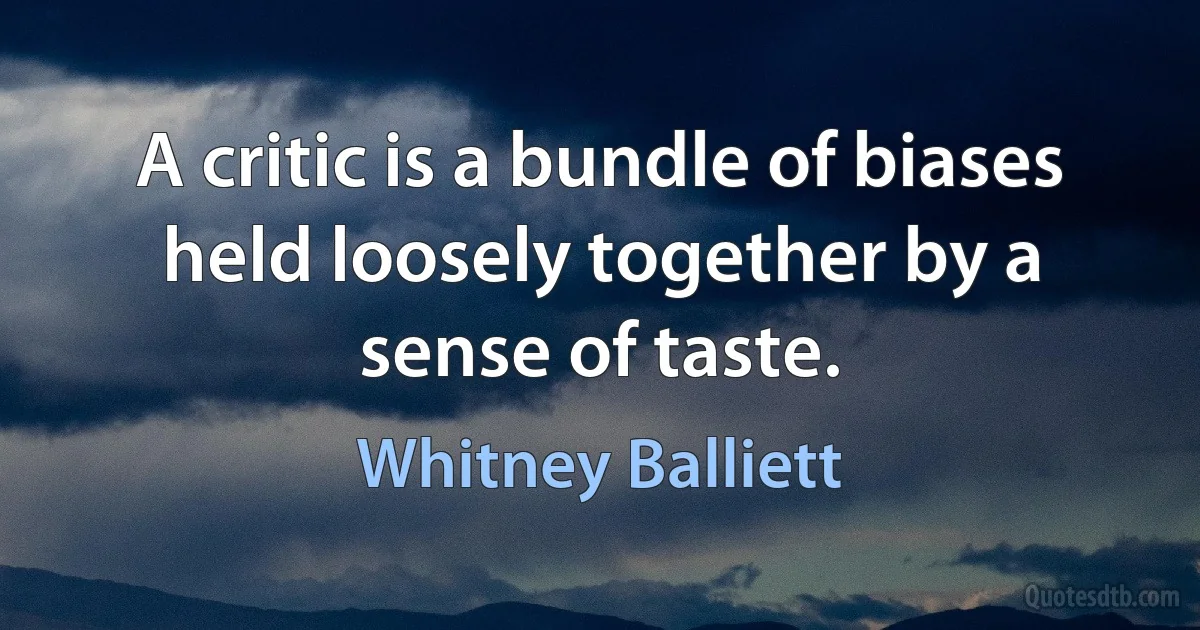 A critic is a bundle of biases held loosely together by a sense of taste. (Whitney Balliett)