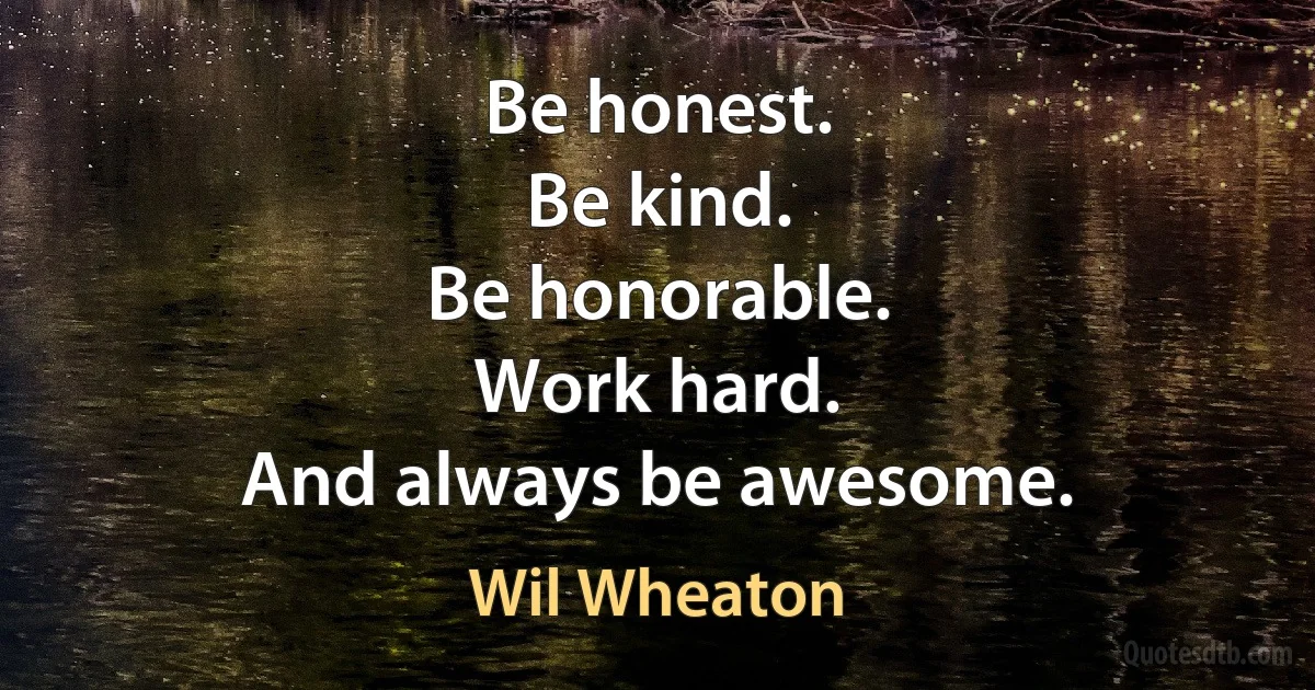 Be honest.
Be kind.
Be honorable.
Work hard.
And always be awesome. (Wil Wheaton)