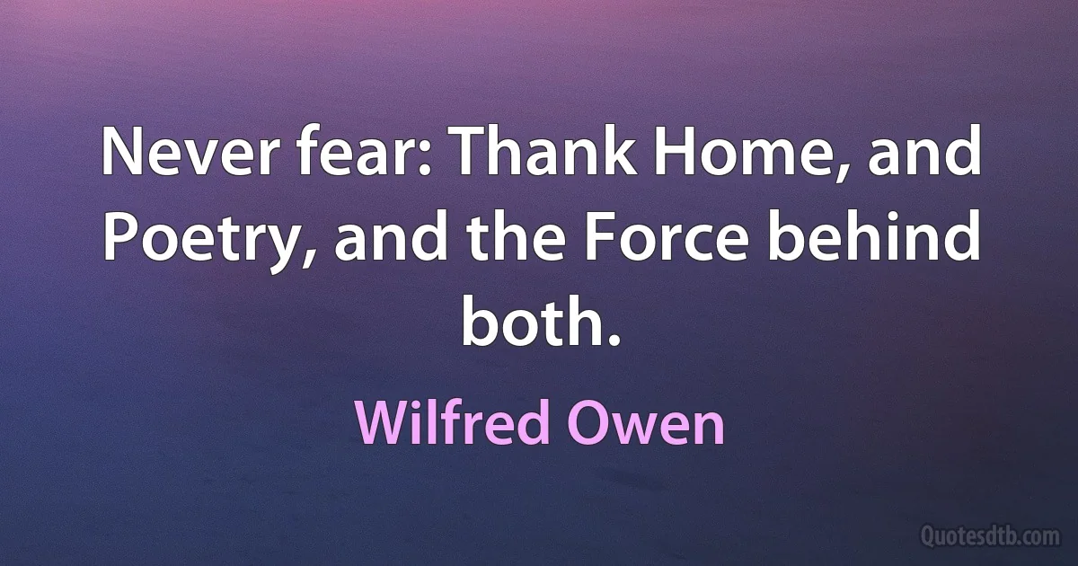 Never fear: Thank Home, and Poetry, and the Force behind both. (Wilfred Owen)