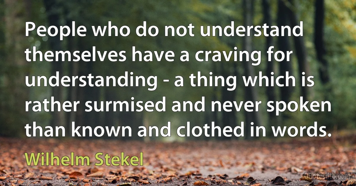 People who do not understand themselves have a craving for understanding - a thing which is rather surmised and never spoken than known and clothed in words. (Wilhelm Stekel)