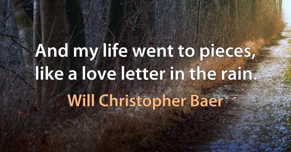 And my life went to pieces, like a love letter in the rain. (Will Christopher Baer)