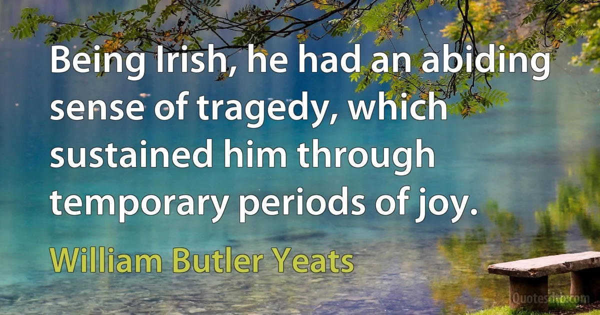 Being Irish, he had an abiding sense of tragedy, which sustained him through temporary periods of joy. (William Butler Yeats)