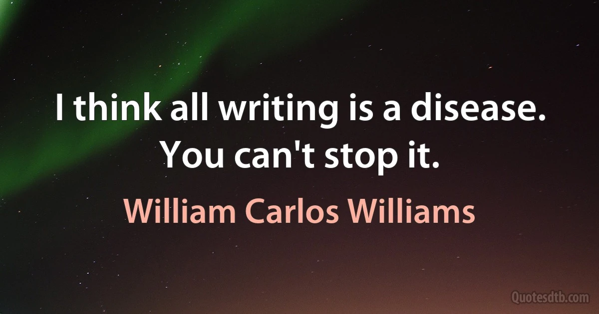 I think all writing is a disease. You can't stop it. (William Carlos Williams)