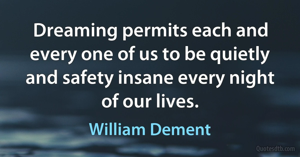 Dreaming permits each and every one of us to be quietly and safety insane every night of our lives. (William Dement)