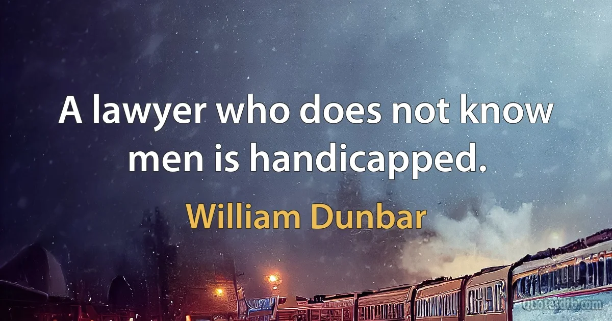 A lawyer who does not know men is handicapped. (William Dunbar)