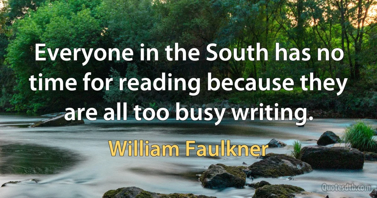 Everyone in the South has no time for reading because they are all too busy writing. (William Faulkner)