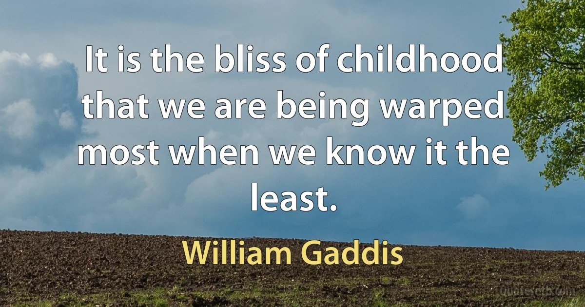 It is the bliss of childhood that we are being warped most when we know it the least. (William Gaddis)