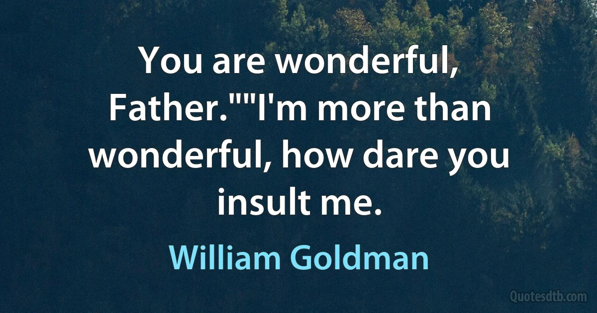 You are wonderful, Father.""I'm more than wonderful, how dare you insult me. (William Goldman)