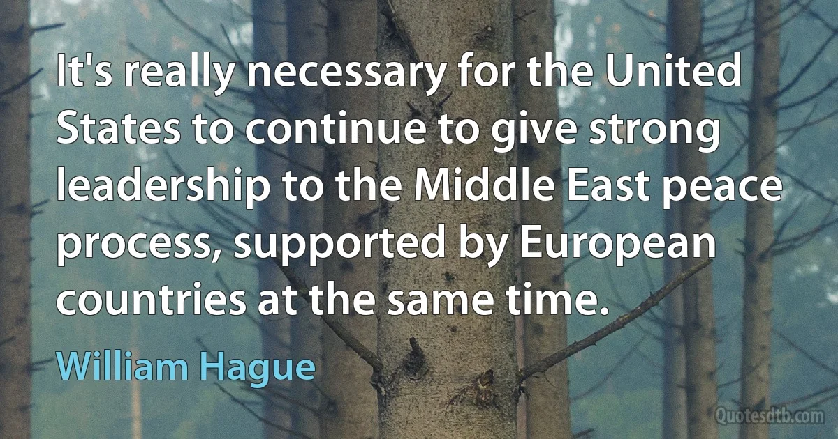 It's really necessary for the United States to continue to give strong leadership to the Middle East peace process, supported by European countries at the same time. (William Hague)