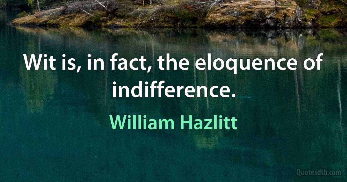 Wit is, in fact, the eloquence of indifference. (William Hazlitt)