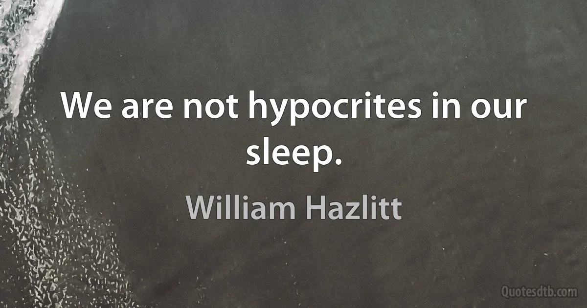 We are not hypocrites in our sleep. (William Hazlitt)