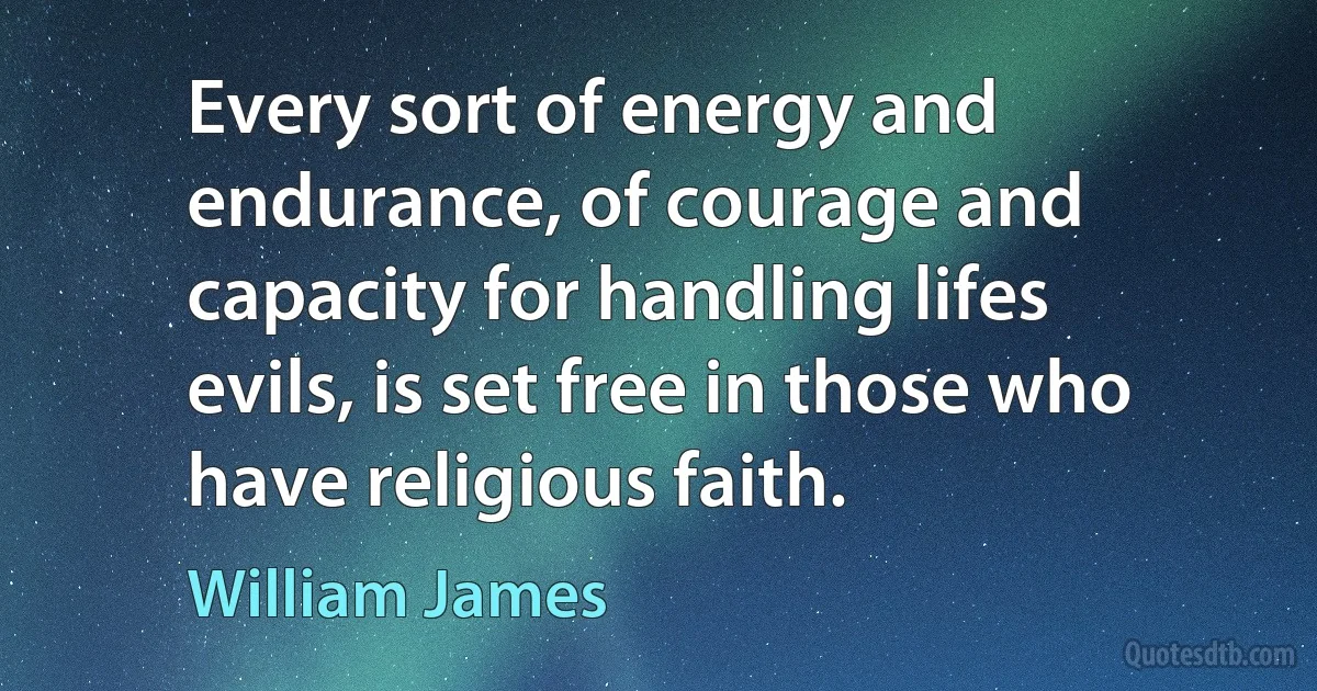 Every sort of energy and endurance, of courage and capacity for handling lifes evils, is set free in those who have religious faith. (William James)