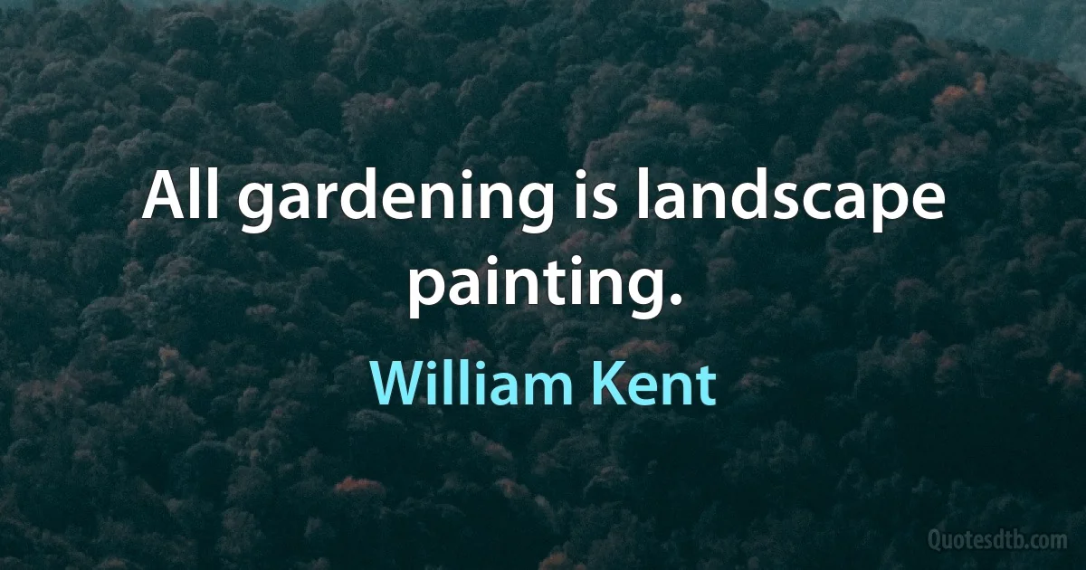 All gardening is landscape painting. (William Kent)