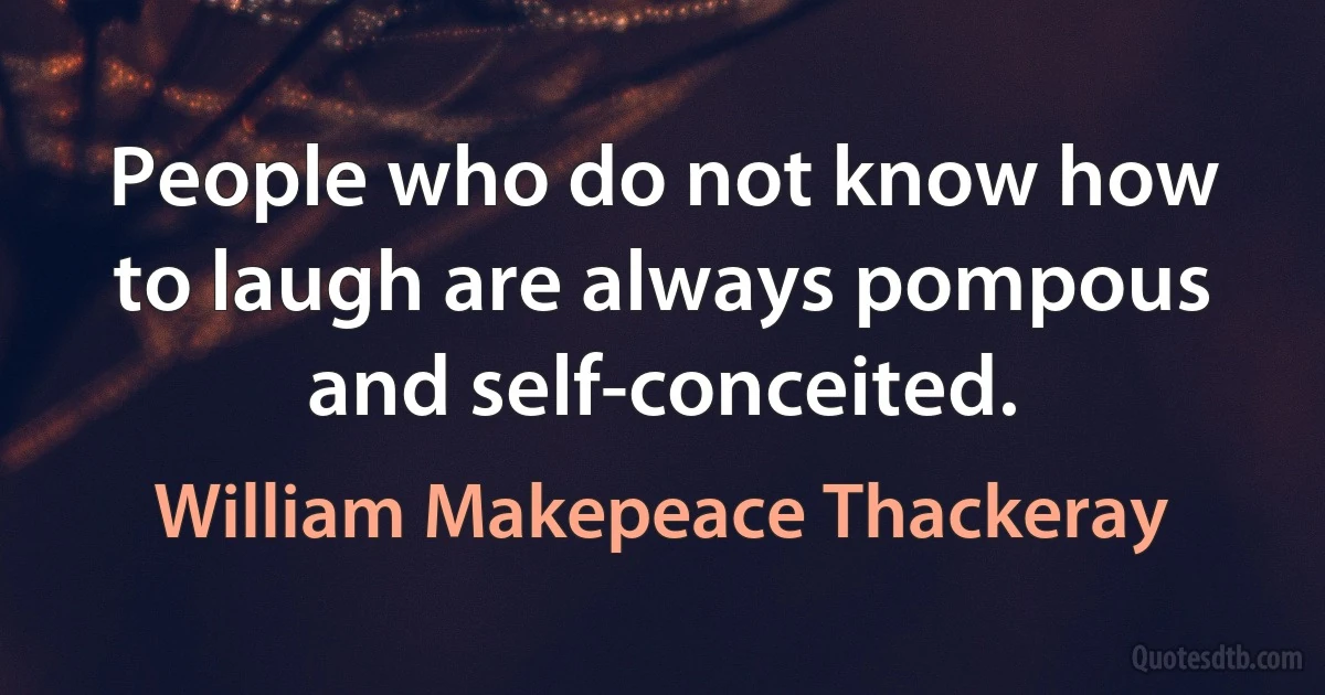 People who do not know how to laugh are always pompous and self-conceited. (William Makepeace Thackeray)