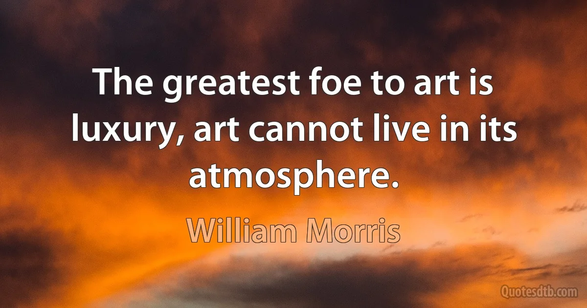 The greatest foe to art is luxury, art cannot live in its atmosphere. (William Morris)