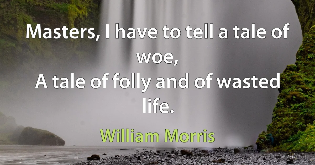 Masters, I have to tell a tale of woe,
A tale of folly and of wasted life. (William Morris)