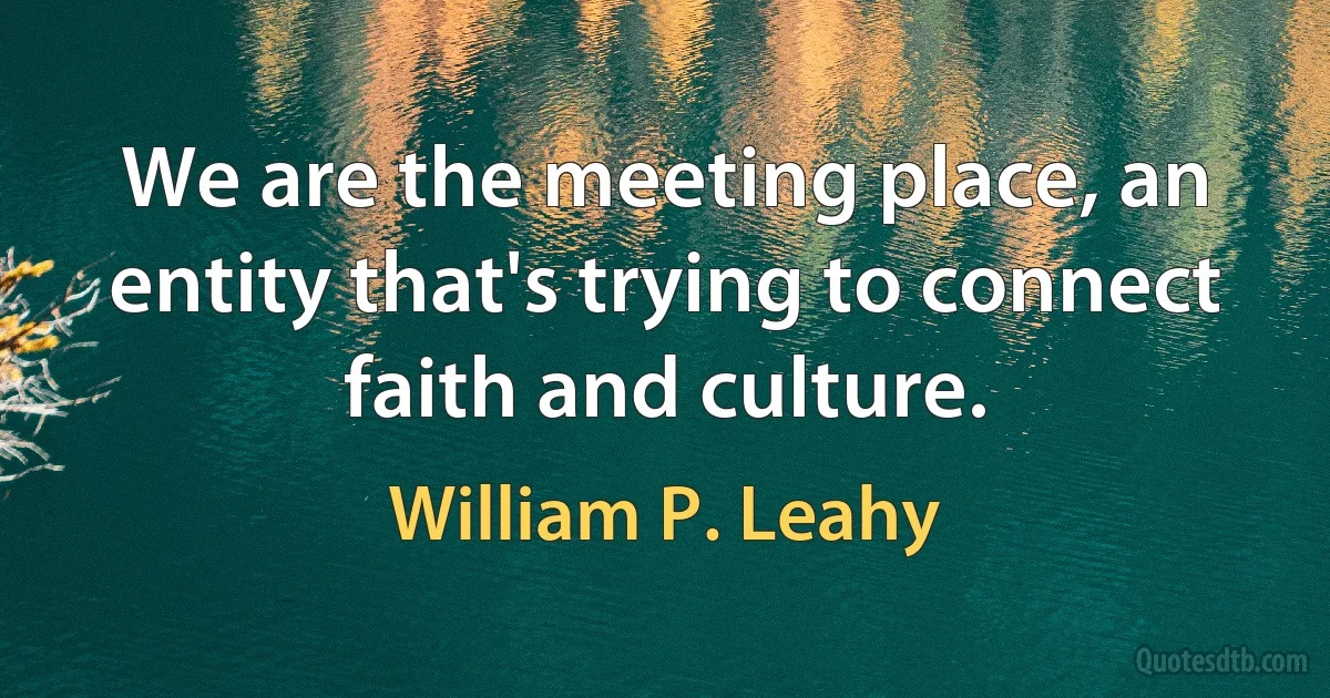 We are the meeting place, an entity that's trying to connect faith and culture. (William P. Leahy)