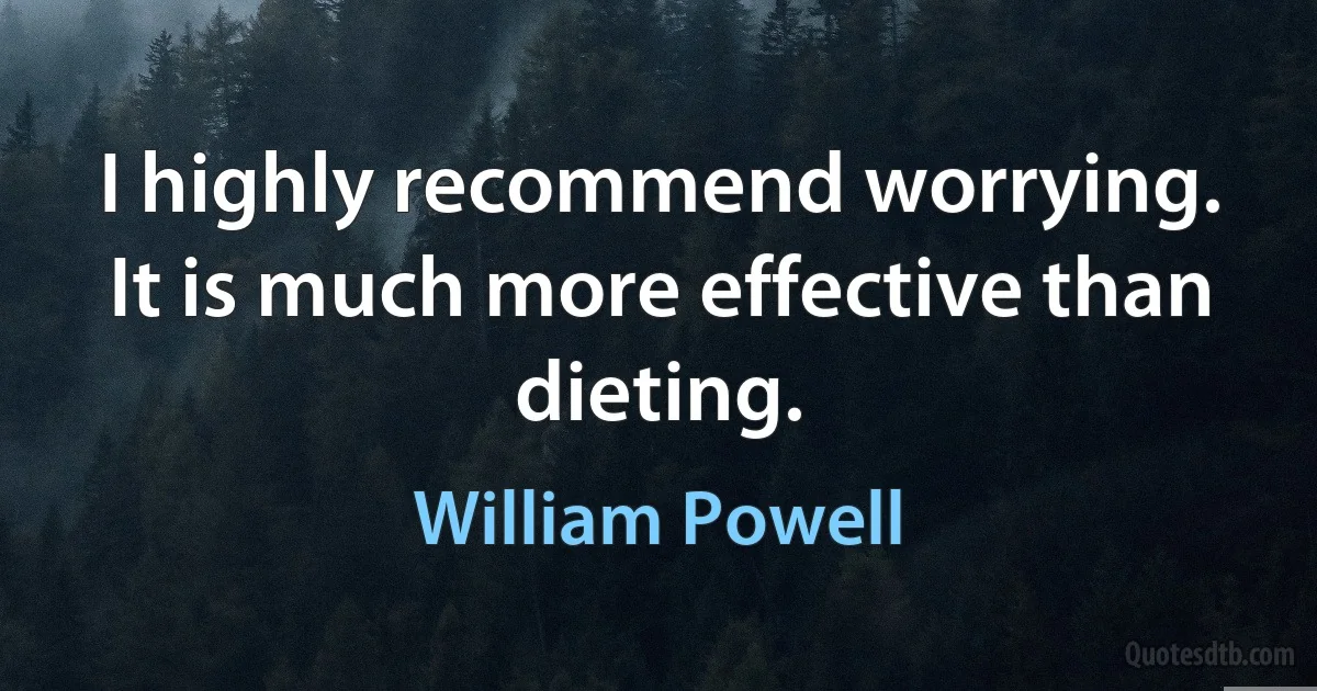 I highly recommend worrying. It is much more effective than dieting. (William Powell)