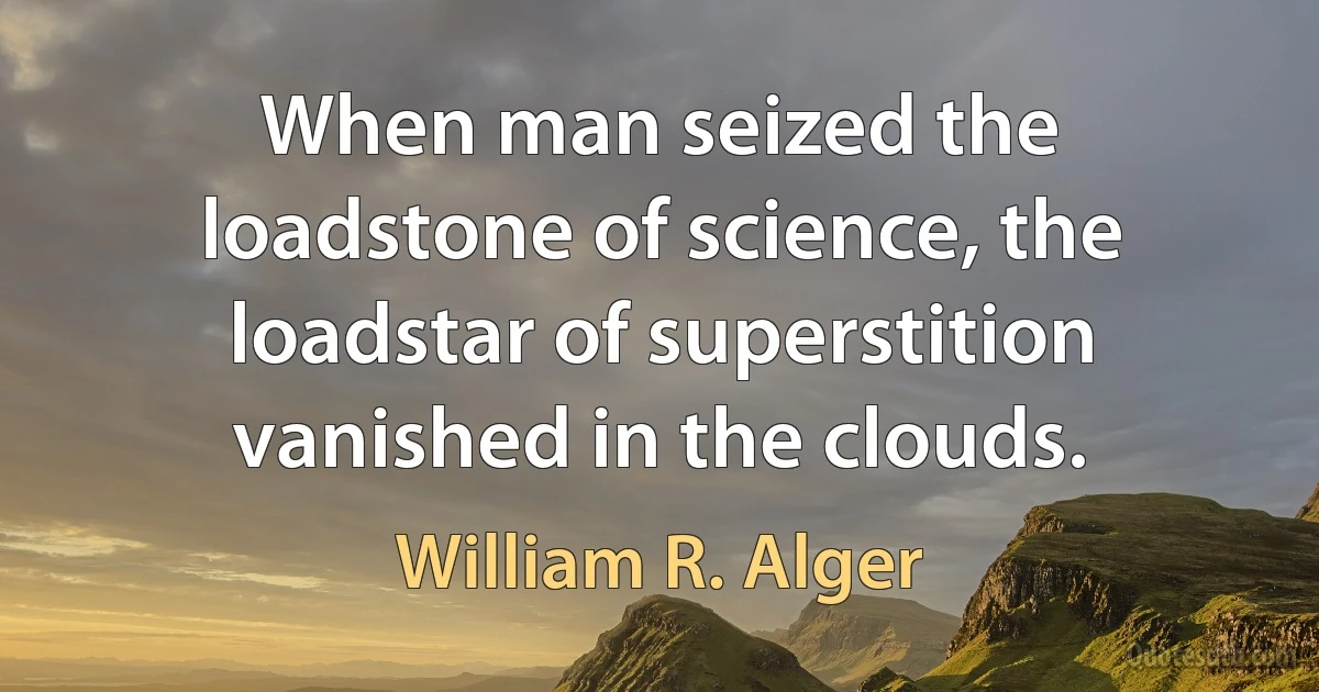 When man seized the loadstone of science, the loadstar of superstition vanished in the clouds. (William R. Alger)