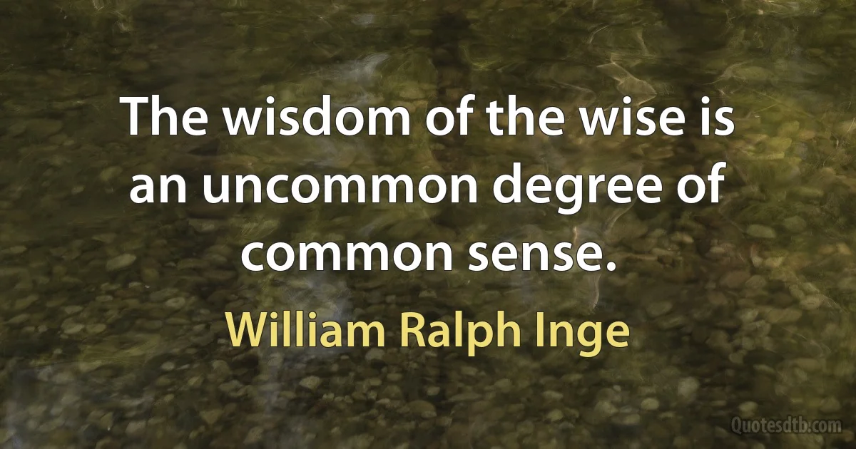 The wisdom of the wise is an uncommon degree of common sense. (William Ralph Inge)