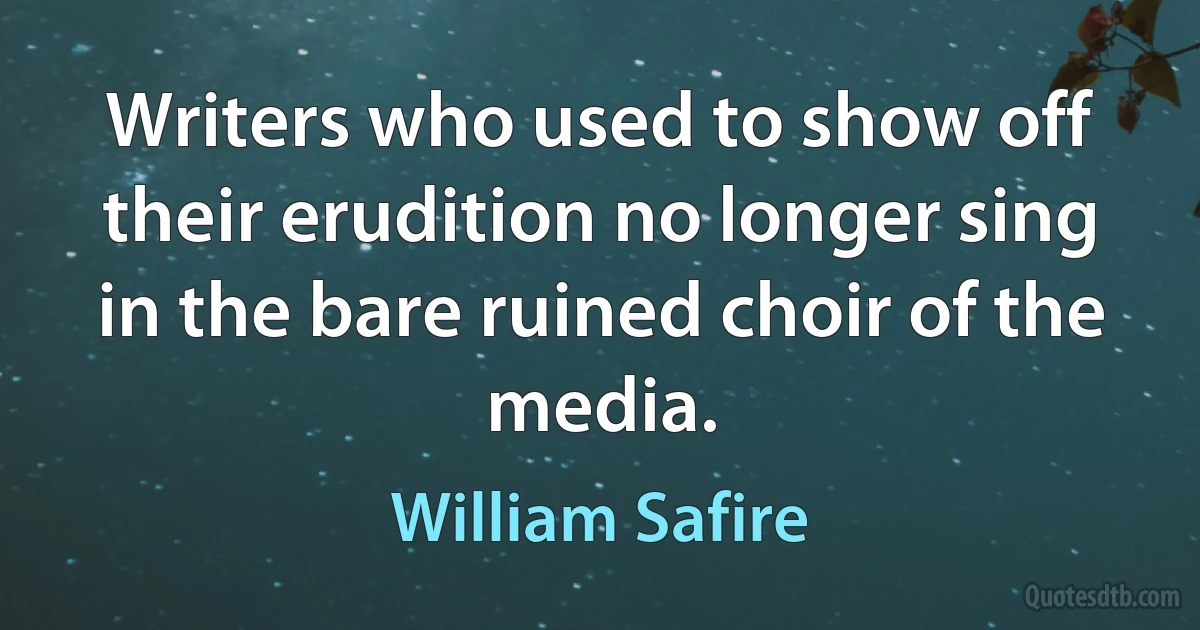 Writers who used to show off their erudition no longer sing in the bare ruined choir of the media. (William Safire)