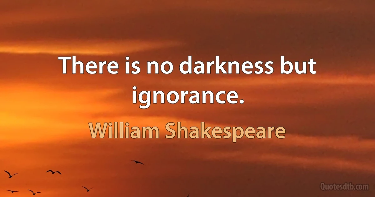 There is no darkness but ignorance. (William Shakespeare)