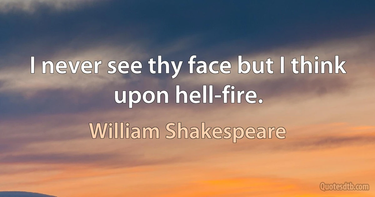 I never see thy face but I think upon hell-fire. (William Shakespeare)