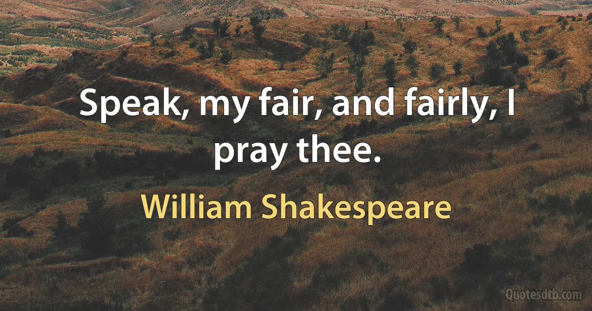 Speak, my fair, and fairly, I pray thee. (William Shakespeare)