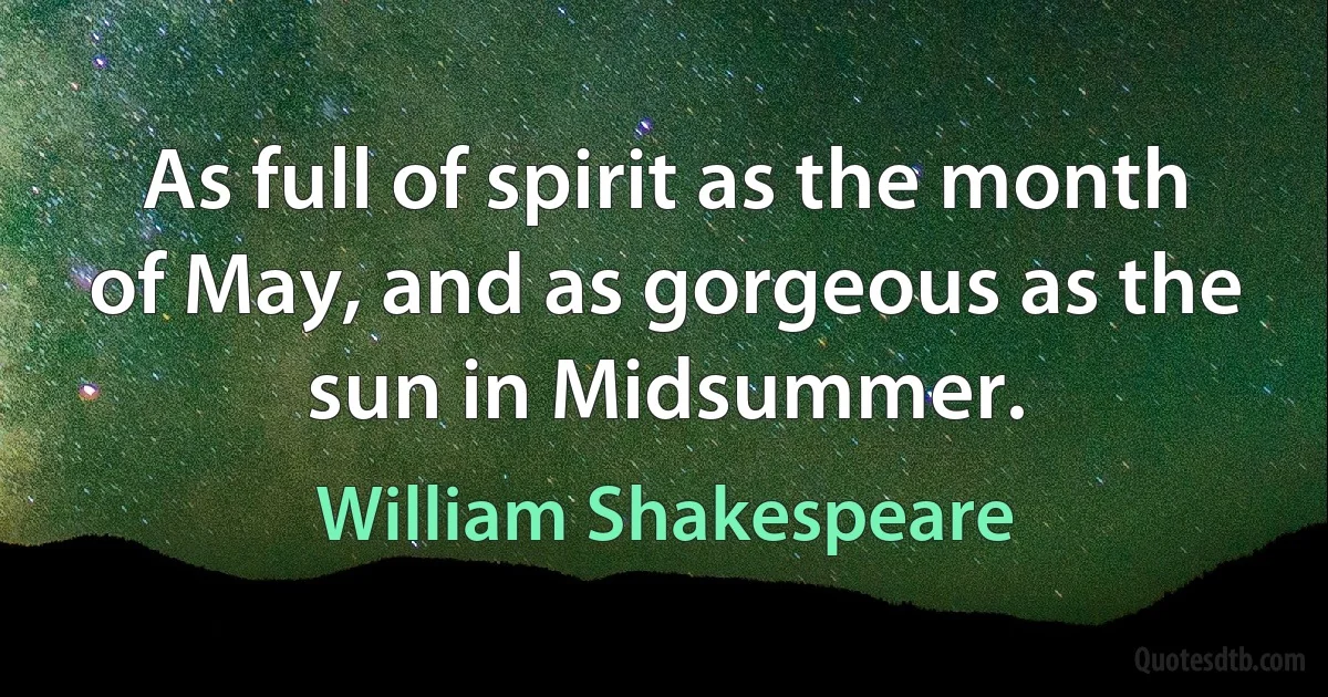 As full of spirit as the month of May, and as gorgeous as the sun in Midsummer. (William Shakespeare)