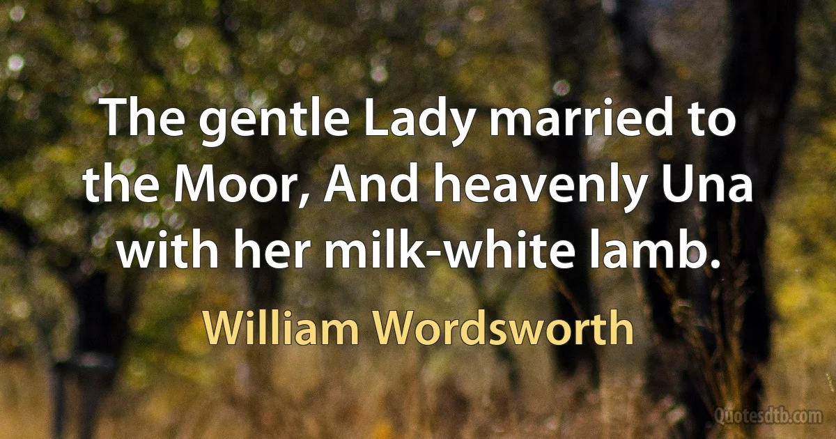 The gentle Lady married to the Moor, And heavenly Una with her milk-white lamb. (William Wordsworth)