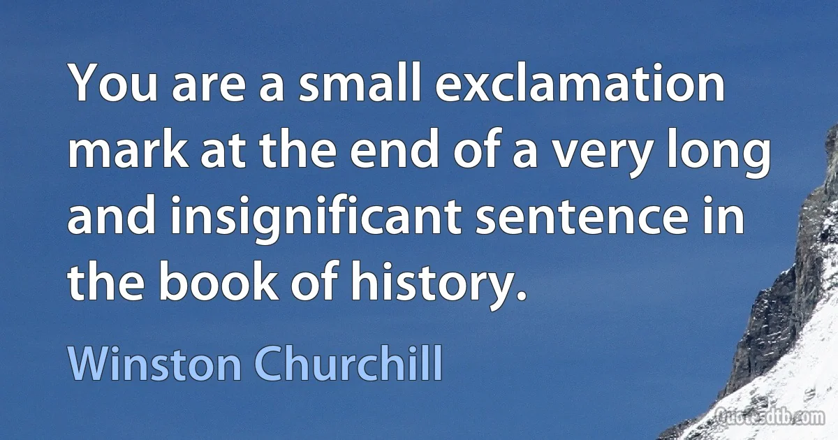 You are a small exclamation mark at the end of a very long and insignificant sentence in the book of history. (Winston Churchill)