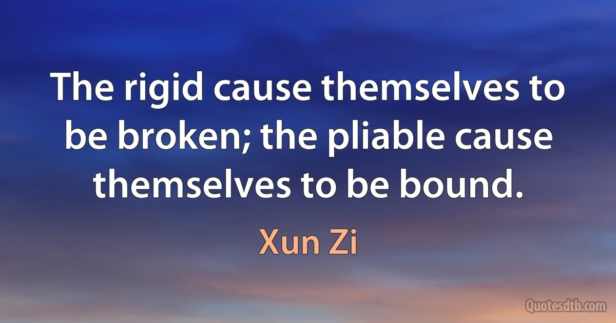 The rigid cause themselves to be broken; the pliable cause themselves to be bound. (Xun Zi)