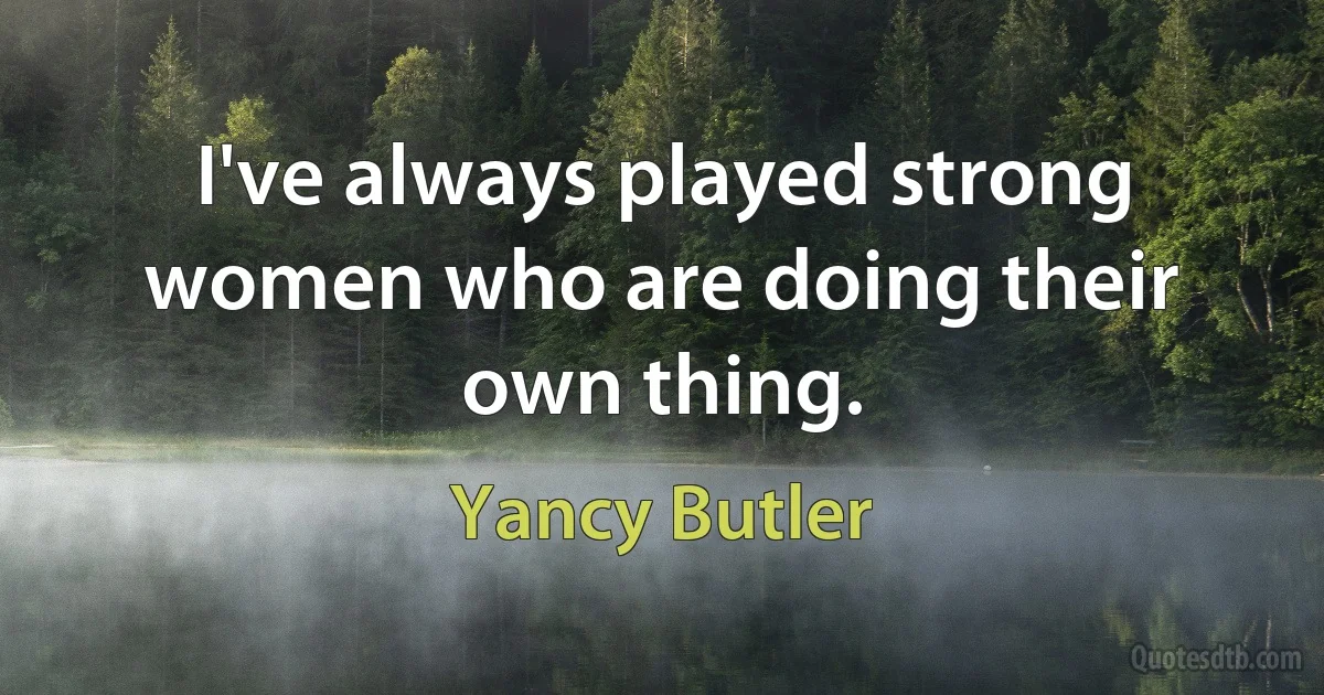 I've always played strong women who are doing their own thing. (Yancy Butler)