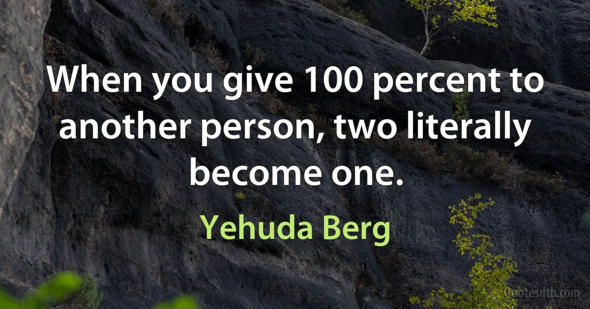 When you give 100 percent to another person, two literally become one. (Yehuda Berg)