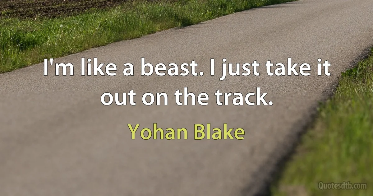 I'm like a beast. I just take it out on the track. (Yohan Blake)