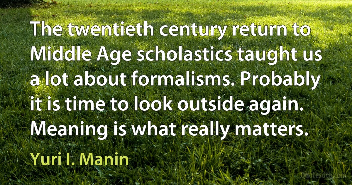 The twentieth century return to Middle Age scholastics taught us a lot about formalisms. Probably it is time to look outside again. Meaning is what really matters. (Yuri I. Manin)