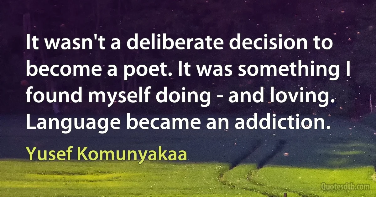 It wasn't a deliberate decision to become a poet. It was something I found myself doing - and loving. Language became an addiction. (Yusef Komunyakaa)