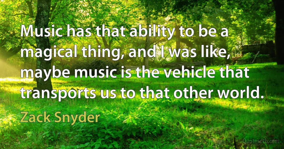 Music has that ability to be a magical thing, and I was like, maybe music is the vehicle that transports us to that other world. (Zack Snyder)