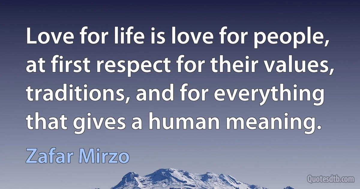 Love for life is love for people, at first respect for their values, traditions, and for everything that gives a human meaning. (Zafar Mirzo)