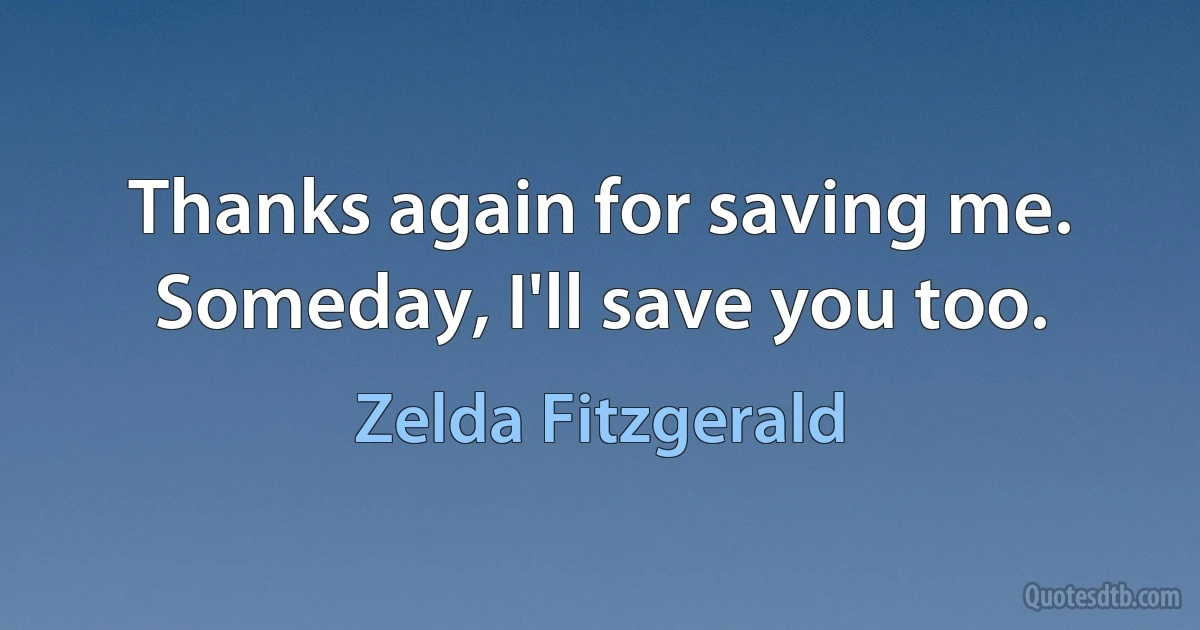 Thanks again for saving me. Someday, I'll save you too. (Zelda Fitzgerald)