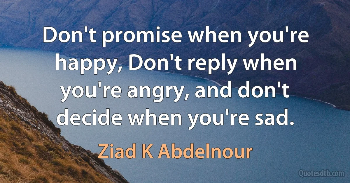 Don't promise when you're happy, Don't reply when you're angry, and don't decide when you're sad. (Ziad K Abdelnour)