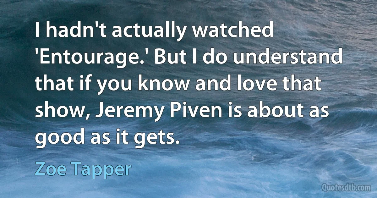 I hadn't actually watched 'Entourage.' But I do understand that if you know and love that show, Jeremy Piven is about as good as it gets. (Zoe Tapper)