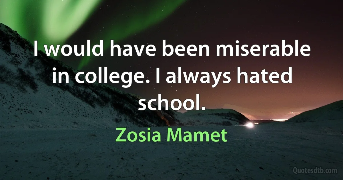 I would have been miserable in college. I always hated school. (Zosia Mamet)