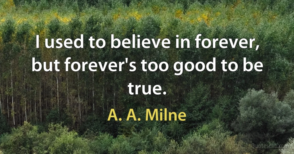 I used to believe in forever, but forever's too good to be true. (A. A. Milne)